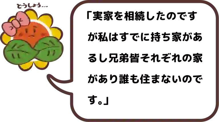 実家を相続したのですが私はすでに持ち家があるし兄弟皆それぞれの家があり誰も住まないのです。